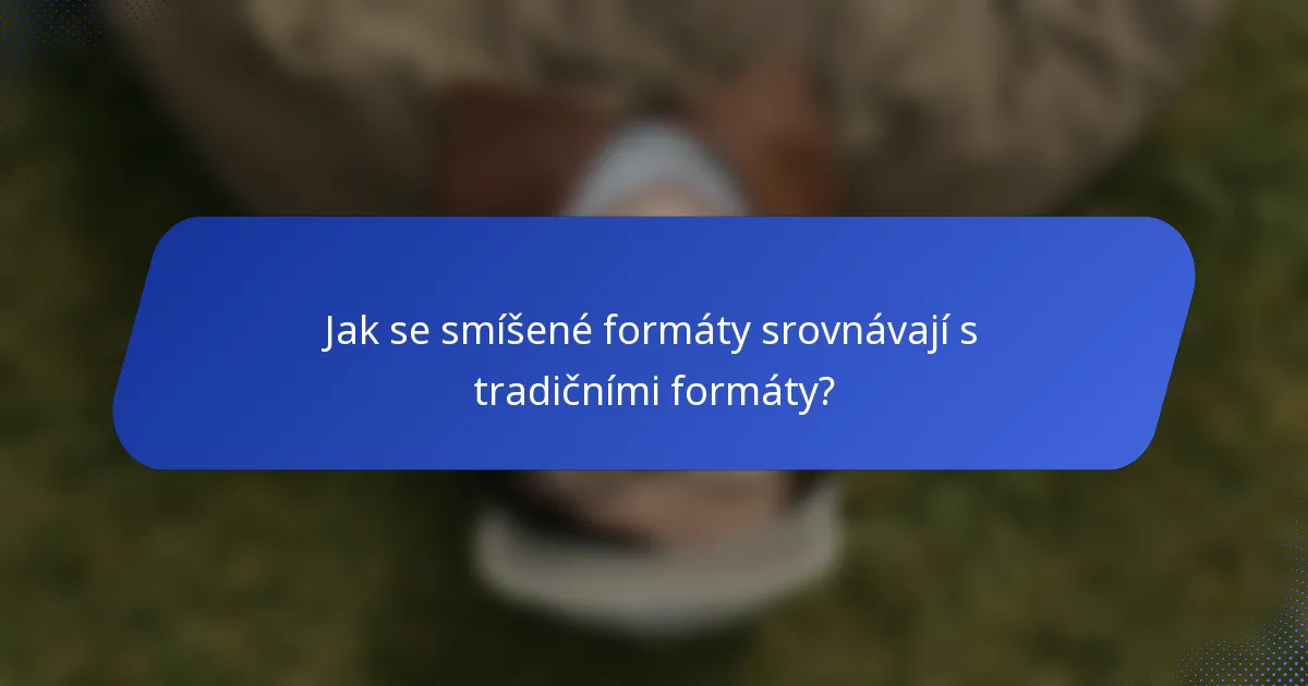 Jak se smíšené formáty srovnávají s tradičními formáty?