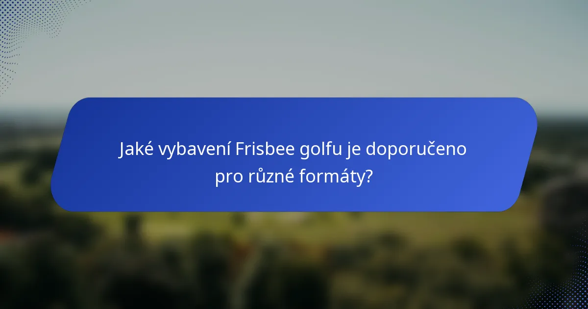 Jaké vybavení Frisbee golfu je doporučeno pro různé formáty?